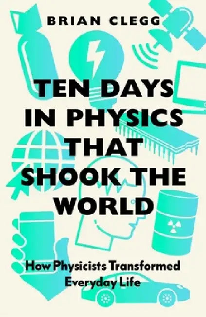 Ten Days in Physics That Shook the World: How Physicists Transformed Everyday Life by Brian Clegg