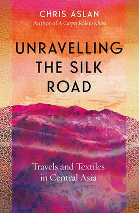 Unravelling the Silk Road: Travels and Textiles in Central Asia by Aslan Chris