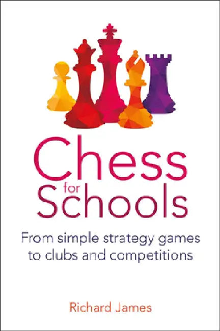 Chess for Schools: From Simple Strategy Games to Clubs and Competitions by Richard James
