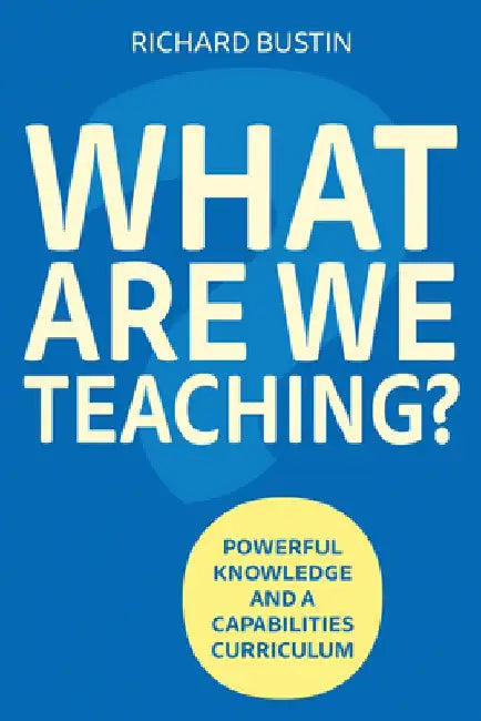 What Are We Teaching?: Powerful Knowledge and a Capabilities Curriculum by Richard Bustin