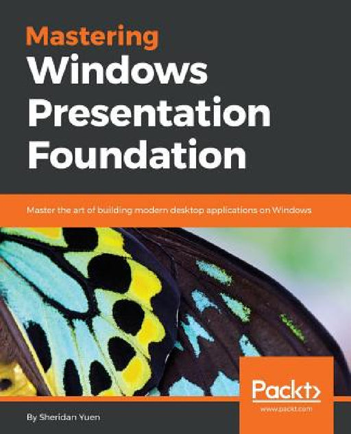 Mastering Windows Presentation Foundation: Master the art of building modern desktop applications on Windows by Sheridan Yuen