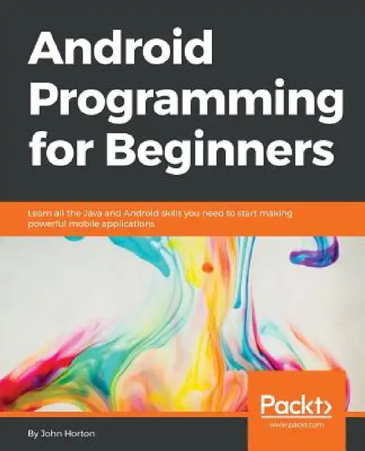 Android Programming for Beginners: Learn all the Java and Android skills you need to start making powerful mobile applications by John Horton