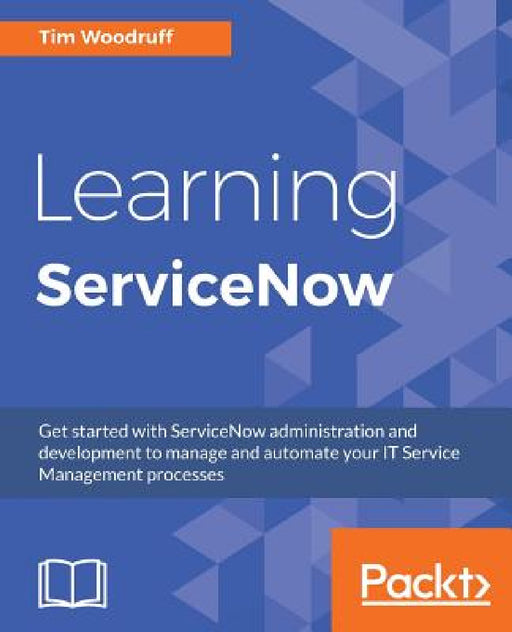 Learning ServiceNow: Get started with ServiceNow administration and development to manage and automate your IT Service Management processes by Tim Woodruff