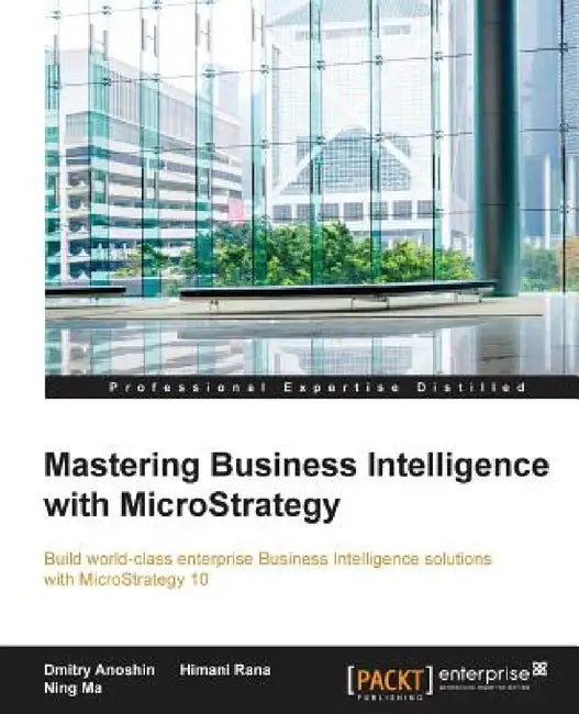 Mastering Business Intelligence with MicroStrategy: Master Business Intelligence with Microstrategy 10 by Dmitry Anoshin, Himani Rana, Ning Ma
