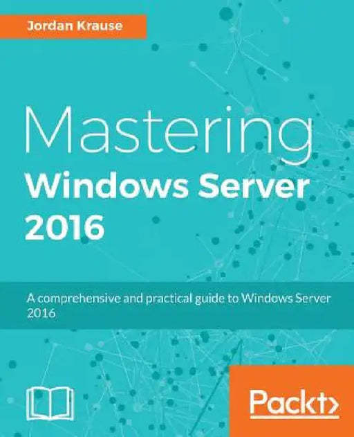 Mastering Windows Server 2016: A comprehensive and practical guide to Windows Server 2016 by Jordan Krause