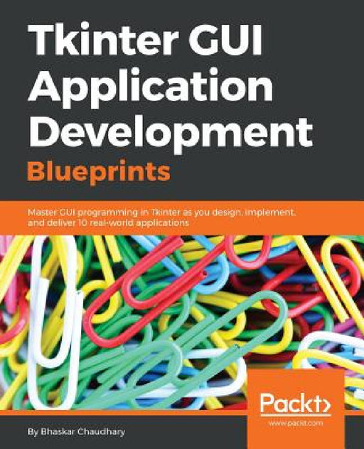 Tkinter GUI Application Development Blueprints: Master GUI programming in Tkinter as you design, implement, and deliver 10 real-world applications by Bhaskar Chaudhary
