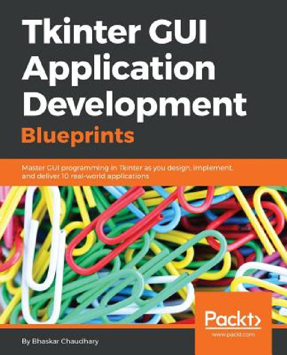 Tkinter GUI Application Development Blueprints: Master GUI programming in Tkinter as you design, implement, and deliver 10 real-world applications by Bhaskar Chaudhary