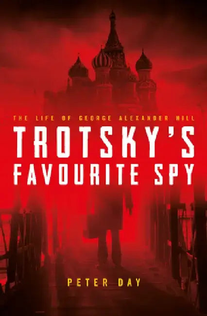 Trotsky's Favourite Spy: The Life of George Alexander Hill by Day Peter
