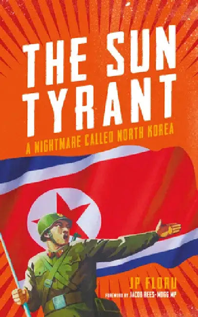 The Sun Tyrant: A Nightmare Called North Korea by J. P. Floru