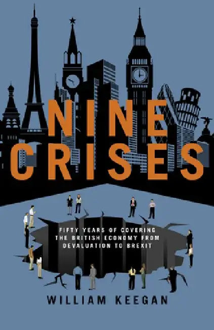 Nine Crises: Fifty Years of Covering the British Economy - From Devaluation to Brexit by William Keegan