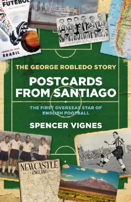 Postcards From Santiago: The George Robledo Story - The First Overseas Star of English Football by Spencer Vignes
