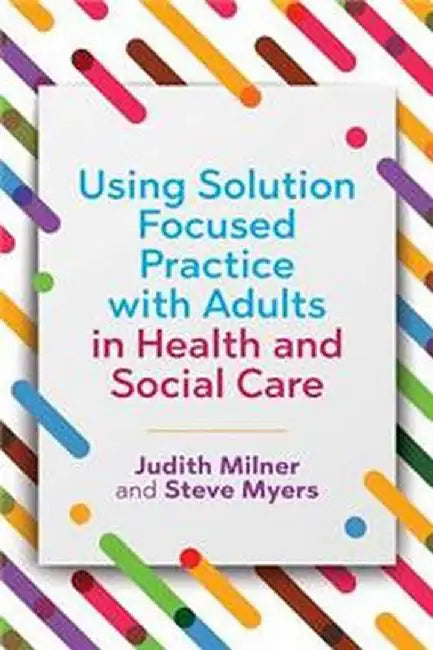 Using Solution Focused Practice with Adults in Health and Social Care by Judith Milner, Steve Myers