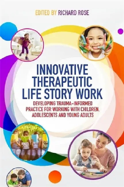 Innovative Therapeutic Life Story Work: Developing Trauma-Informed Practice for Working with Children, Adolescents and Young Adults by Richard Rose