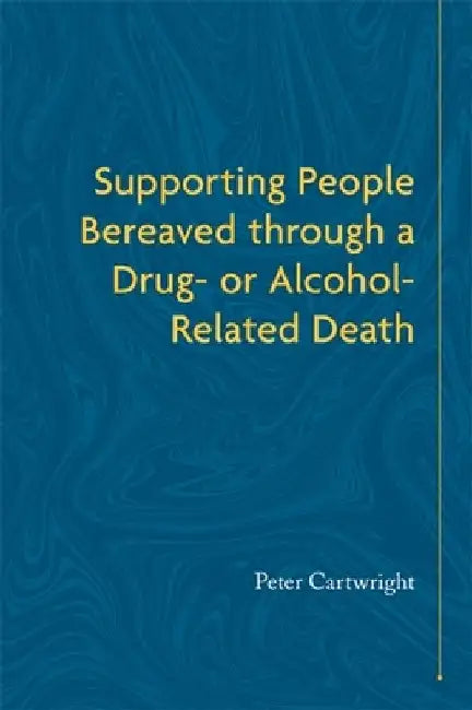 Supporting People Bereaved through a Drug- or Alcohol-Related Death by Peter Cartwright
