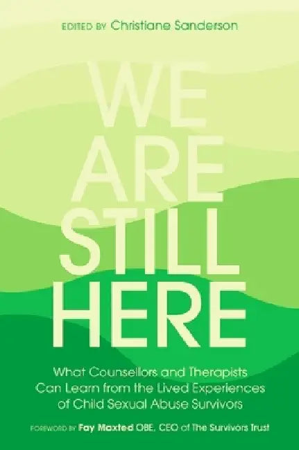 We Are Still Here: What Counsellors and Therapists Can Learn from the Lived Experiences of Child Sexual Abuse Survivors by Christiane Sanderson