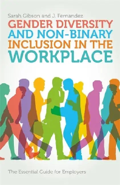 Gender Diversity and Non-Binary Inclusion in the Workplace: The Essential Guide for Employers by Sarah Gibson