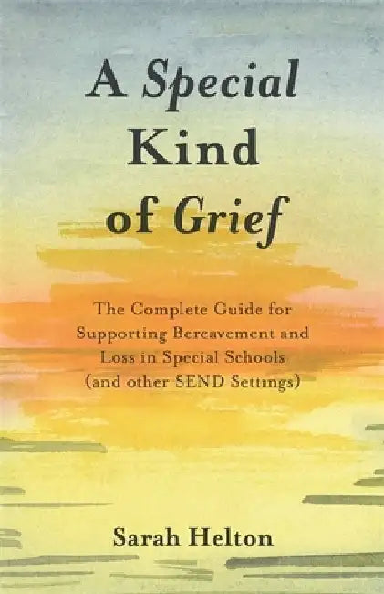 A Special Kind of Grief: The Complete Guide for Supporting Bereavement and Loss in Special Schools (and Other Send Settings) by Sarah Helton