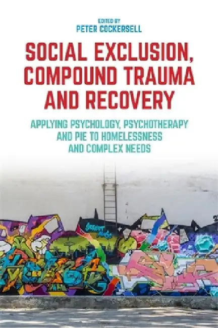 Social Exclusion, Compound Trauma and Recovery: Applying Psychology, Psychotherapy and Pie to Homelessness and Complex Needs by Peter Cockersell