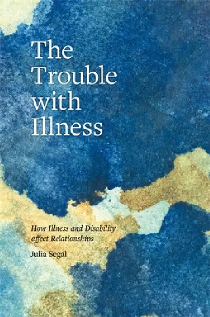 The Trouble with Illness: How Illness and Disability Affect Relationships by Julia Segal