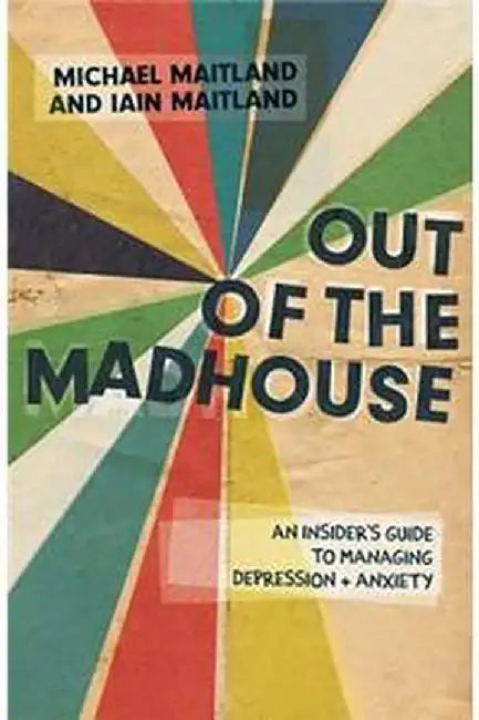 Out of the Madhouse: An Insider's Guide to Managing Depression and Anxiety by Iain Maitland, Michael Maitland