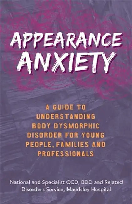 Appearance Anxiety: A Guide to Understanding Body Dysmorphic Disorder for Young People, Families and Professionals by The National and Specialist Ocd Service