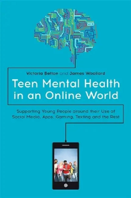 Teen Mental Health in an Online World: Supporting Young People Around Their Use of Social Media, Apps, Gaming, Texting and the Rest by Victoria Betton