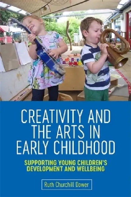 Creativity and the Arts in Early Childhood: Supporting Young Children's Development and Wellbeing by Ruth Churchill Churchill Dower