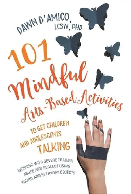 101 Mindful Arts-Based Activities to Get Children and Adolescents Talking: Working with Severe Trauma, Abuse and Neglect Using Found and Everyday Obje by Dawn D'Amico