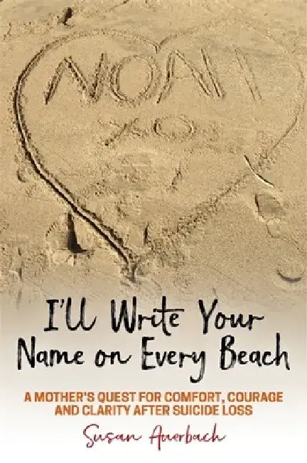 I'll Write Your Name on Every Beach: A Mother's Quest for Comfort, Courage and Clarity After Suicide Loss by Susan Auerbach