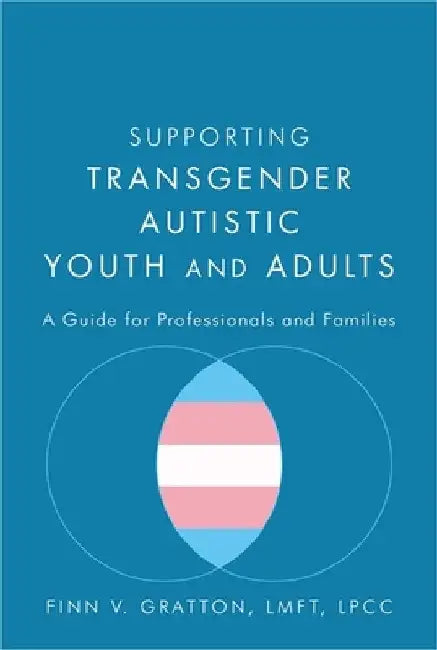 Supporting Transgender Autistic Youth and Adults: A Guide for Professionals and Families by Finn V. Gratton