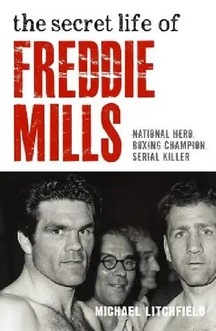 The Secret Life of Freddie Mills: National Hero. Boxing Champion. Serial Killer by Michael Litchfield