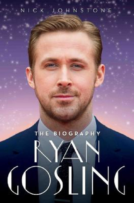 Ryan Gosling - The Biography by Nick Johnstone