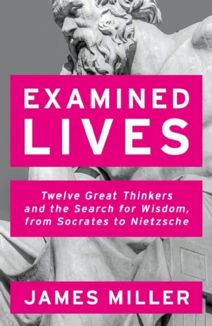 Examined Lives: Twelve Great Thinkers and the Search for Wisdom, from Socrates to Nietzsche by Prof. James Miller