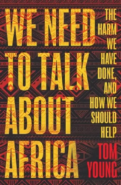 We Need to Talk about Africa: The Harm We Have Done, and How We Should Help by Tom Young