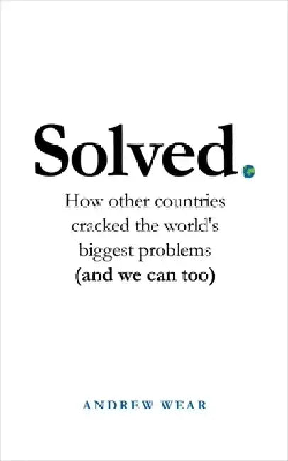 Solved: How Other Countries Cracked the World's Biggest Problems (and We Can Too) by Andrew Wear