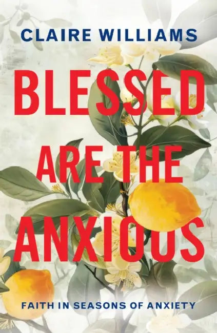 Blessed Are the Anxious: Faith in Seasons of Anxiety by Claire Williams