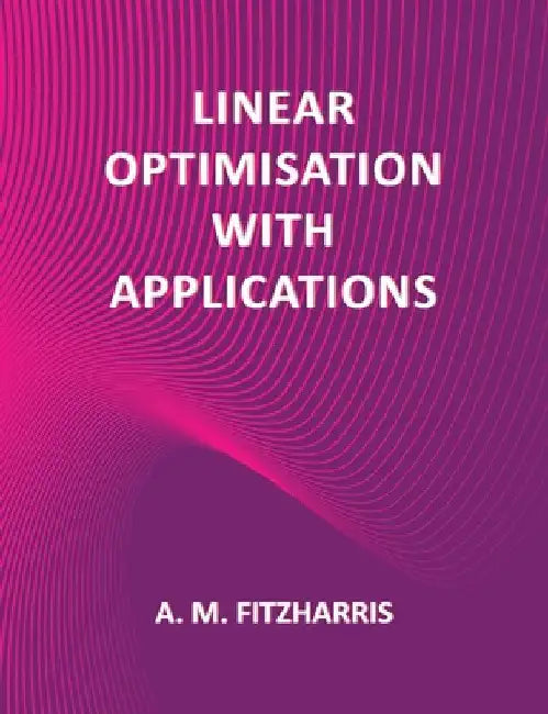 Linear Optimisation with Applications by A. M. Fitzharris