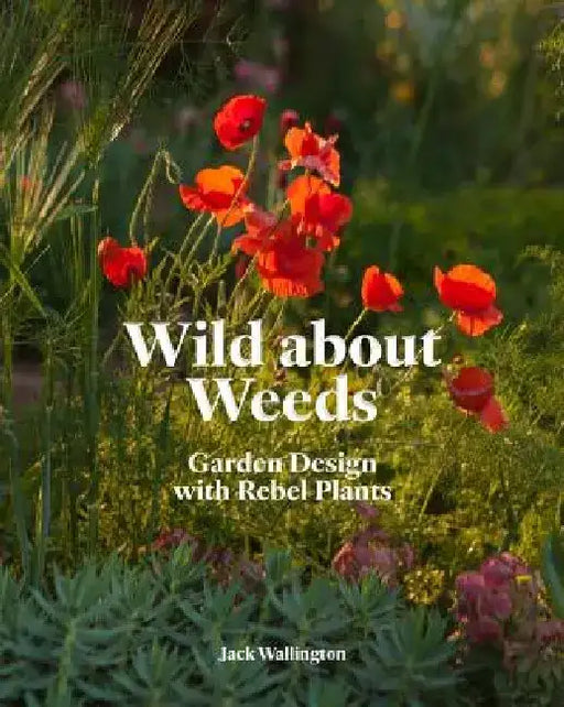 Wild about Weeds: Garden Design with Rebel Plants (Learn How to Design a Sustainable Garden by Letting Weeds Flourish Without Taking Control) by Jack Wallington