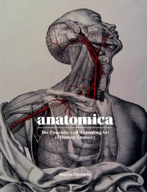 Anatomica: The Exquisite and Unsettling Art of Human Anatomy by Joanna Ebenstein