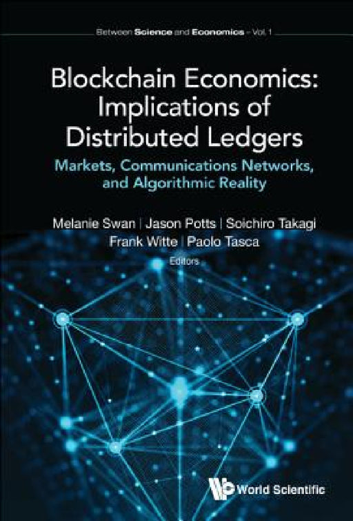 Blockchain Economics: Implications of Distributed Ledgers - Markets, Communications Networks, and Algorithmic Reality by Melanie Swan, Jason Potts, Soichiro Takagi