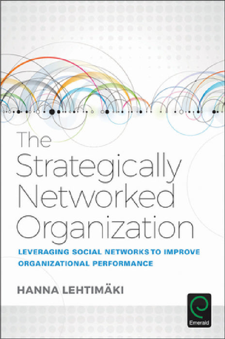 The Strategically Networked Organization: Leveraging Social Networks to Improve Organizational Performance by Hanna Lehtimaki