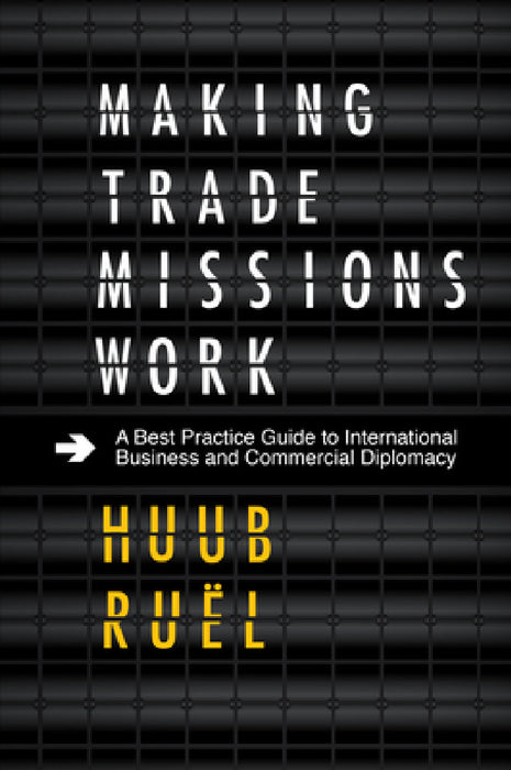 Making Trade Missions Work: A Best Practice Guide to International Business and Commercial Diplomacy by Huub Ruël