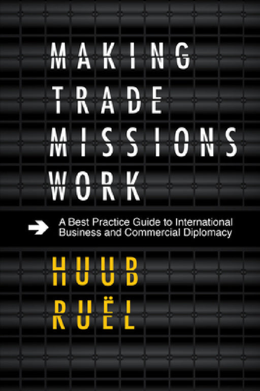 Making Trade Missions Work: A Best Practice Guide to International Business and Commercial Diplomacy by Huub Ruël