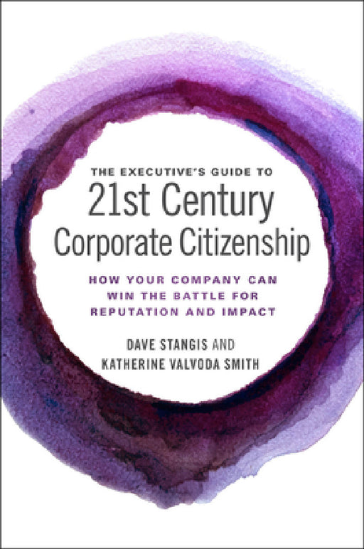 The Executive's Guide to 21st Century Corporate Citizenship: How Your Company Can Win the Battle for Reputation and Impact by Dave Stangis, Katherine Valvoda Smith, Boston College