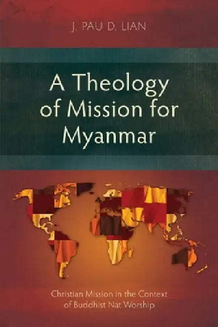 A Theology of Mission for Myanmar: Christian Mission in the Context of Buddhist Nat Worship by J. Pau D. Lian