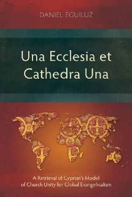 Una Ecclesia et Cathedra Una: A Retrieval of Cyprian's Model of Church Unity for Global Evangelicalism by Daniel Eguiluz