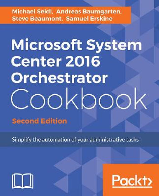 Microsoft System Center 2016 Orchestrator Cookbook - Second Edition: Simplify the automation of your administrative tasks by Michael Seidl, Andreas Baumgarten, Steve Beaumont