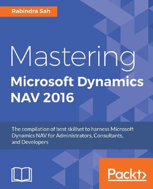 Mastering Microsoft Dynamics NAV 2016: The compilation of best skillset to harness Microsoft Dynamics NAV for Administrators, Consultants, and Develop by Rabindra Sah