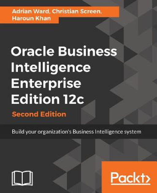Oracle Business Intelligence Enterprise Edition 12c: Build your organization's Business Intelligence system by Adrian Ward, Christian Screen, Haroun Khan