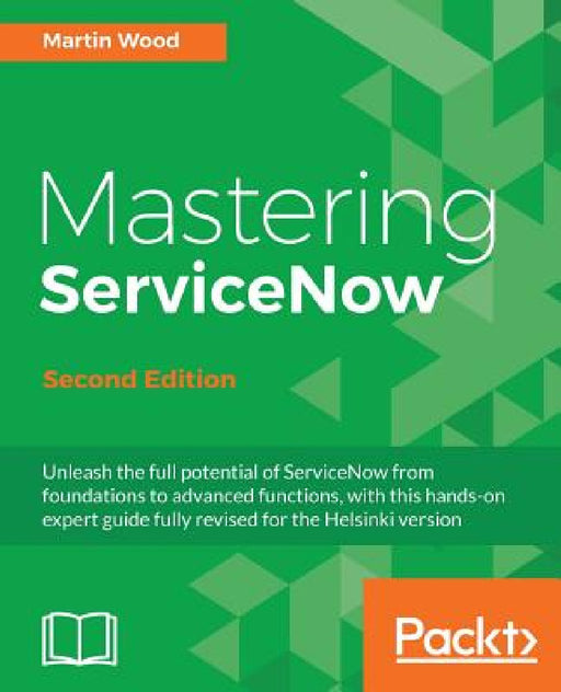 Mastering ServiceNow - Second Edition: Unleash the full potential of ServiceNow from foundations to advanced functions, with this hands-on expert guid by Martin Wood